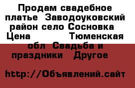 Продам свадебное платье .Заводоуковский район,село Сосновка › Цена ­ 8 000 - Тюменская обл. Свадьба и праздники » Другое   